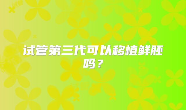试管第三代可以移植鲜胚吗？