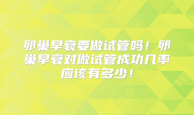 卵巢早衰要做试管吗！卵巢早衰对做试管成功几率应该有多少！