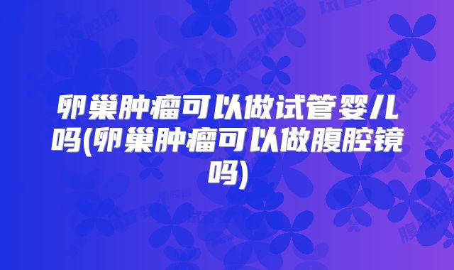 卵巢肿瘤可以做试管婴儿吗(卵巢肿瘤可以做腹腔镜吗)