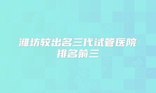 潍坊较出名三代试管医院排名前三