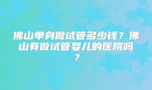 佛山单身做试管多少钱?佛山有做试管婴儿的医院吗?