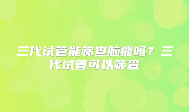 三代试管能筛查脑瘫吗?三代试管可以筛查