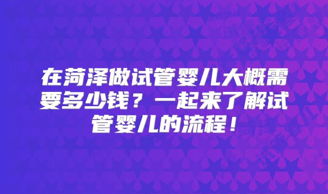 在菏泽做试管婴儿大概需要多少钱？一起来了解试管婴儿的流程！