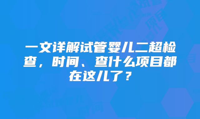 一文详解试管婴儿二超检查，时间、查什么项目都在这儿了？
