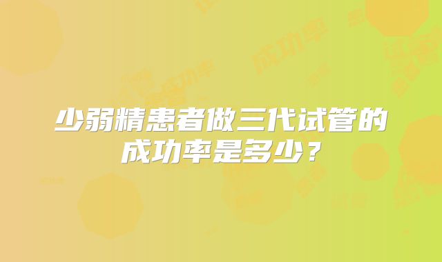 少弱精患者做三代试管的成功率是多少？