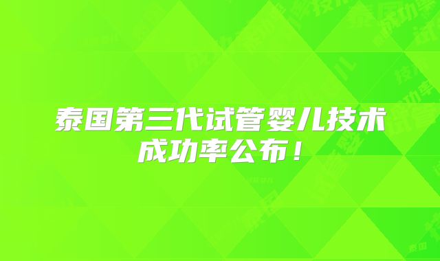 泰国第三代试管婴儿技术成功率公布!