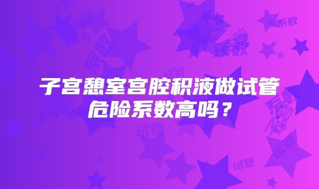 子宫憩室宫腔积液做试管危险系数高吗？