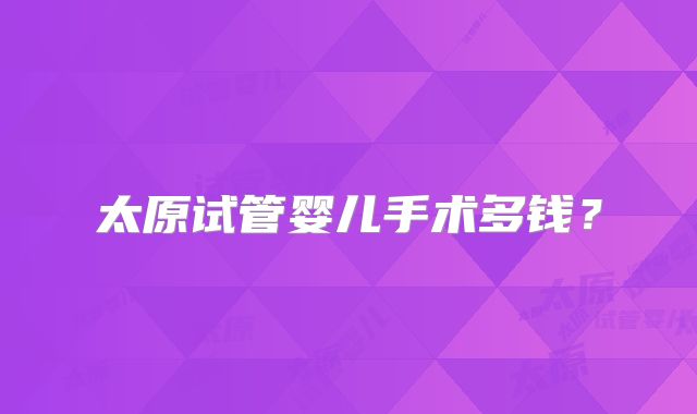 太原试管婴儿手术多钱？