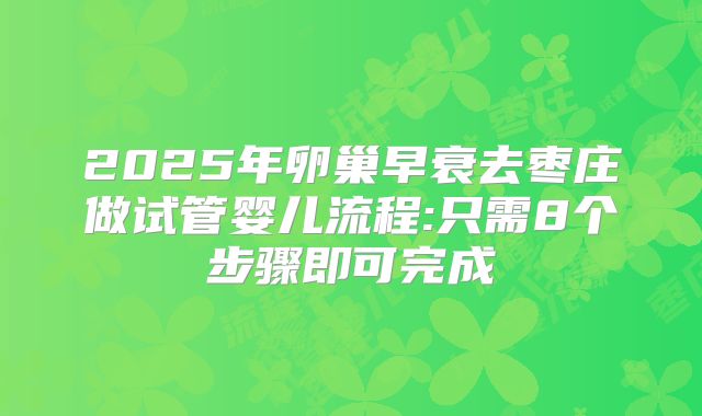 2025年卵巢早衰去枣庄做试管婴儿流程:只需8个步骤即可完成