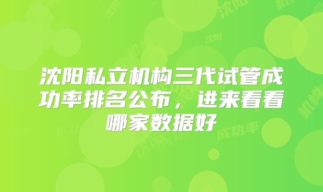 沈阳私立机构三代试管成功率排名公布，进来看看哪家数据好