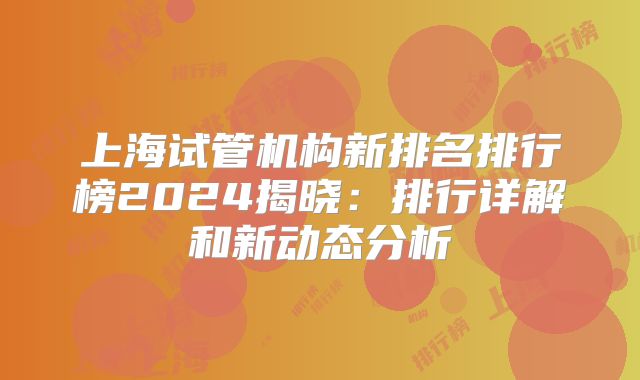 上海试管机构新排名排行榜2024揭晓：排行详解和新动态分析