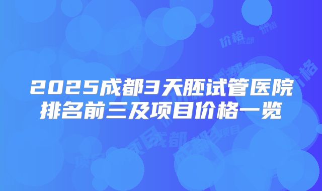 2025成都3天胚试管医院排名前三及项目价格一览