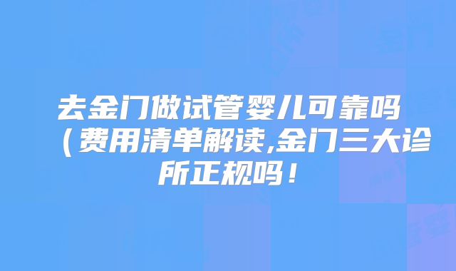 去金门做试管婴儿可靠吗（费用清单解读,金门三大诊所正规吗！