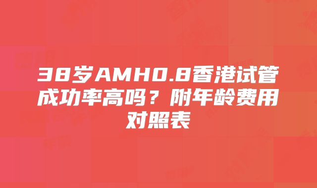 38岁AMH0.8香港试管成功率高吗?附年龄费用对照表