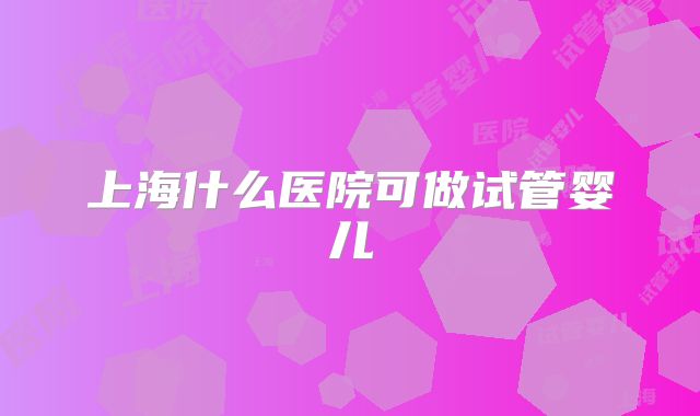上海什么医院可做试管婴儿