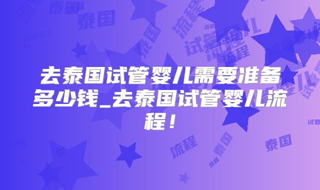 去泰国试管婴儿需要准备多少钱_去泰国试管婴儿流程！