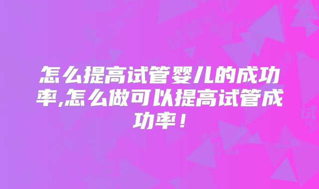 怎么提高试管婴儿的成功率,怎么做可以提高试管成功率！
