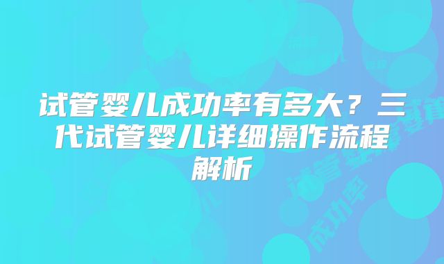 试管婴儿成功率有多大?三代试管婴儿详细操作流程解析