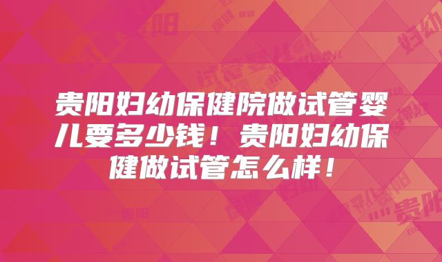 贵阳妇幼保健院做试管婴儿要多少钱!贵阳妇幼保健做试管怎么样!