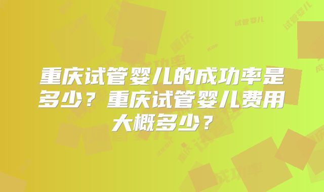 重庆试管婴儿的成功率是多少？重庆试管婴儿费用大概多少？