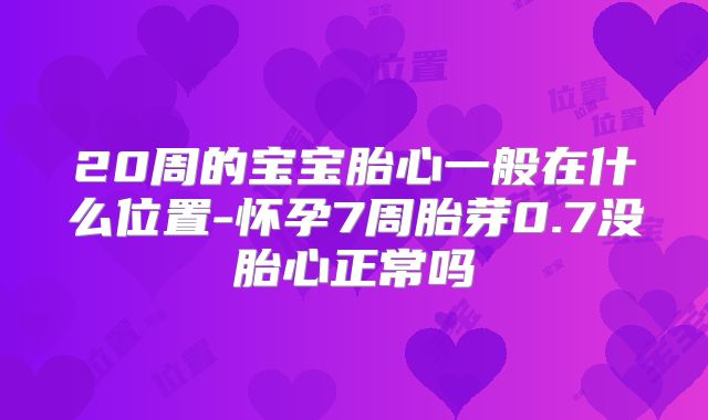 20周的宝宝胎心一般在什么位置-怀孕7周胎芽0.7没胎心正常吗