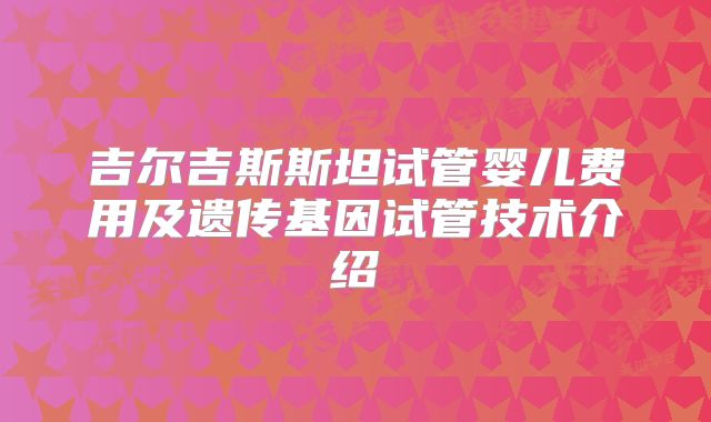 吉尔吉斯斯坦试管婴儿费用及遗传基因试管技术介绍