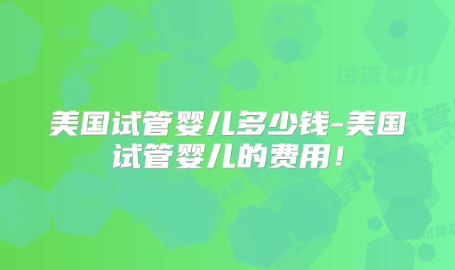 美国试管婴儿多少钱-美国试管婴儿的费用！