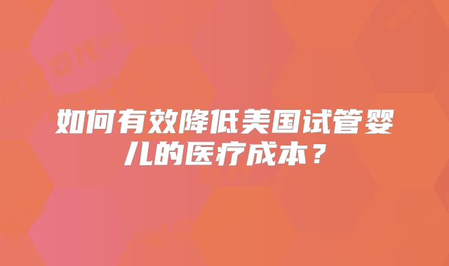 如何有效降低美国试管婴儿的医疗成本？