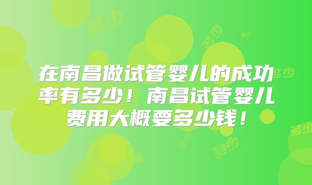 在南昌做试管婴儿的成功率有多少!南昌试管婴儿费用大概要多少钱!