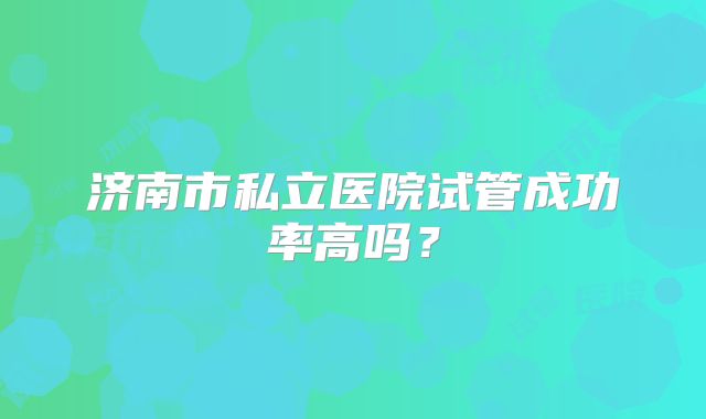 济南市私立医院试管成功率高吗？