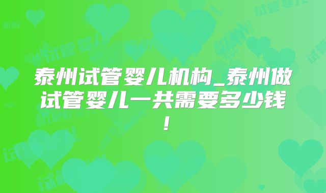 泰州试管婴儿机构_泰州做试管婴儿一共需要多少钱！