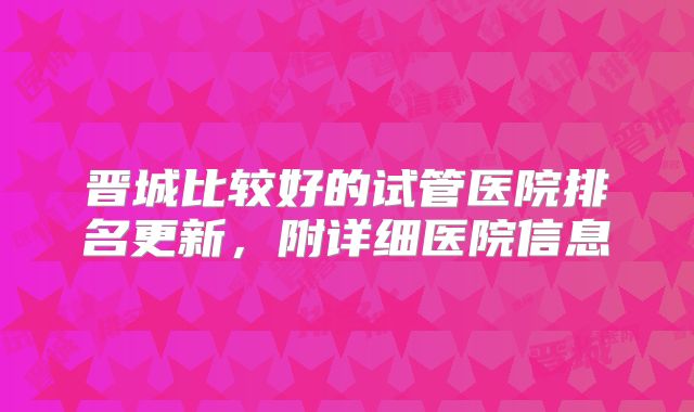 晋城比较好的试管医院排名更新，附详细医院信息
