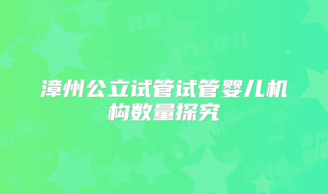 漳州公立试管试管婴儿机构数量探究