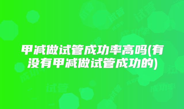 甲减做试管成功率高吗(有没有甲减做试管成功的)