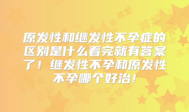 原发性和继发性不孕症的区别是什么看完就有答案了！继发性不孕和原发性不孕哪个好治！