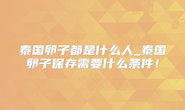 泰国卵子都是什么人_泰国卵子保存需要什么条件!