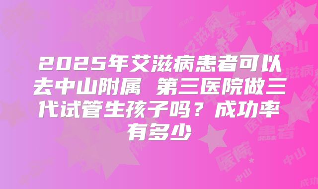 2025年艾滋病患者可以去中山附属 第三医院做三代试管生孩子吗？成功率有多少
