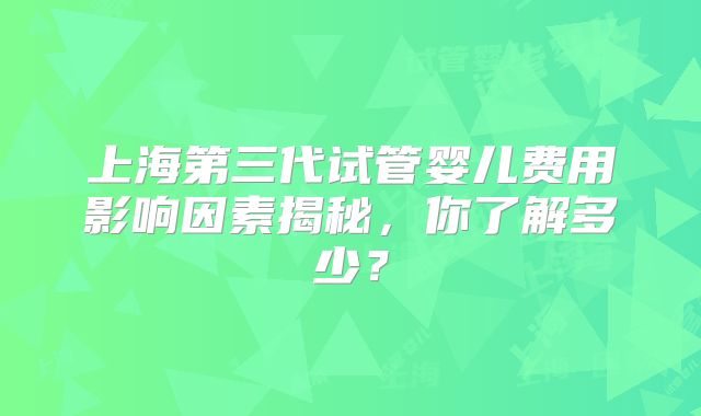 上海第三代试管婴儿费用影响因素揭秘，你了解多少？
