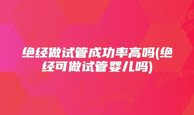 绝经做试管成功率高吗(绝经可做试管婴儿吗)