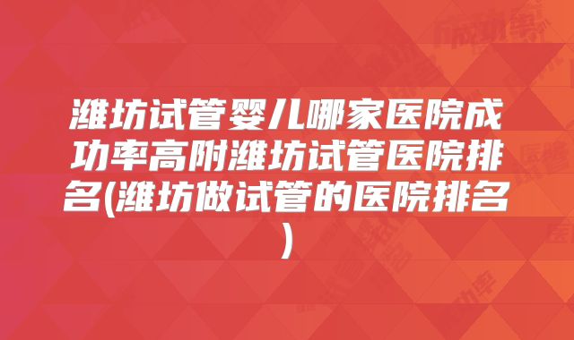 潍坊试管婴儿哪家医院成功率高附潍坊试管医院排名(潍坊做试管的医院排名)