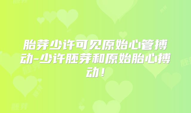 胎芽少许可见原始心管搏动-少许胚芽和原始胎心搏动！