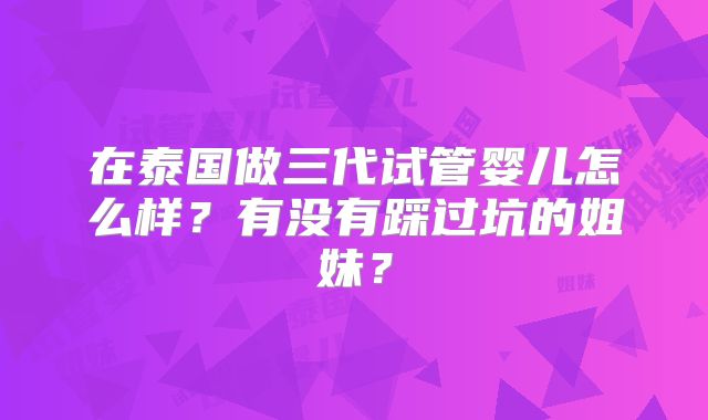 在泰国做三代试管婴儿怎么样？有没有踩过坑的姐妹？