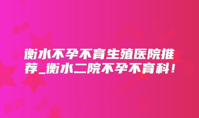 衡水不孕不育生殖医院推荐_衡水二院不孕不育科!