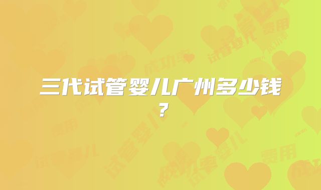 三代试管婴儿广州多少钱？