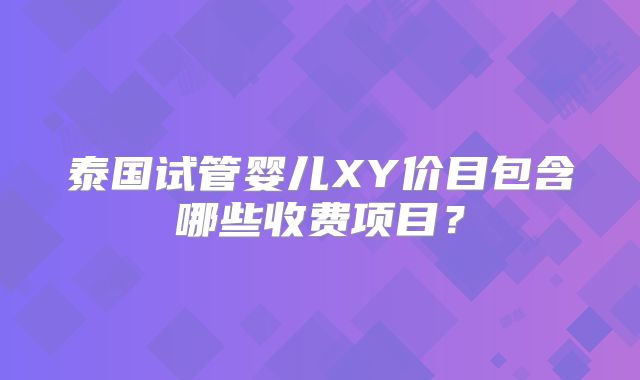 泰国试管婴儿XY价目包含哪些收费项目？