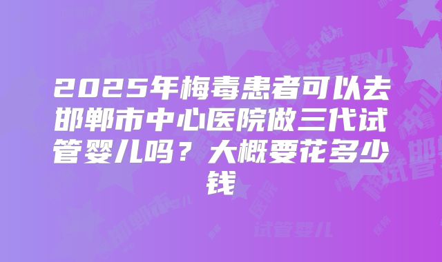 2025年梅毒患者可以去邯郸市中心医院做三代试管婴儿吗?大概要花多少钱
