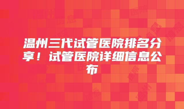 温州三代试管医院排名分享!试管医院详细信息公布