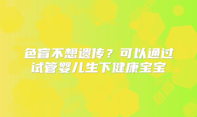 色盲不想遗传？可以通过试管婴儿生下健康宝宝