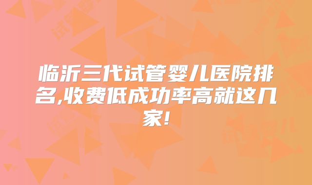 临沂三代试管婴儿医院排名,收费低成功率高就这几家!