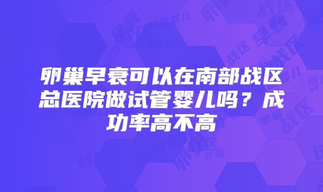 卵巢早衰可以在南部战区总医院做试管婴儿吗？成功率高不高